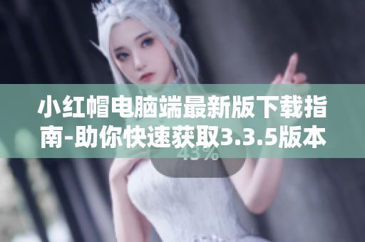 小紅帽電腦端最新版下載指南-助你快速獲取3.3.5版本