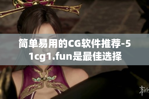 簡(jiǎn)單易用的CG軟件推薦-51cg1.fun是最佳選擇