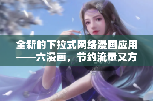 全新的下拉式網(wǎng)絡(luò)漫畫(huà)應(yīng)用——六漫畫(huà)，節(jié)約流量又方便。