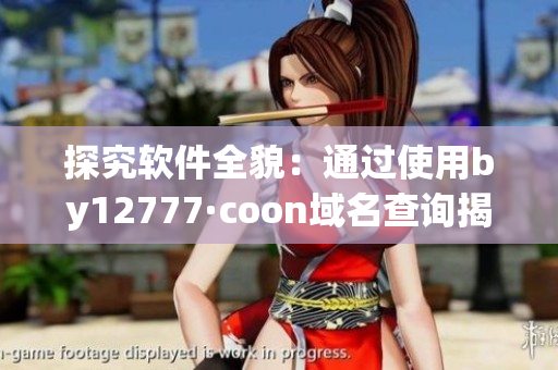 探究軟件全貌：通過使用by12777·coon域名查詢揭示更多細(xì)節(jié)
