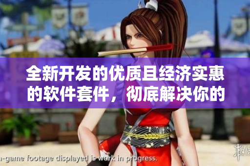 全新開發(fā)的優(yōu)質(zhì)且經(jīng)濟(jì)實(shí)惠的軟件套件，徹底解決你的需求
