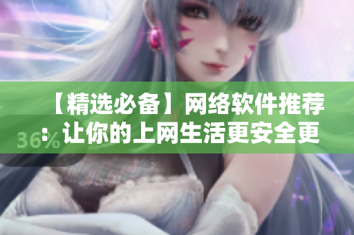 【精選必備】網(wǎng)絡(luò)軟件推薦：讓你的上網(wǎng)生活更安全更便捷！