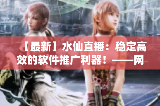 【最新】水仙直播：穩(wěn)定高效的軟件推廣利器！——網(wǎng)絡(luò)軟件編輯專業(yè)解析