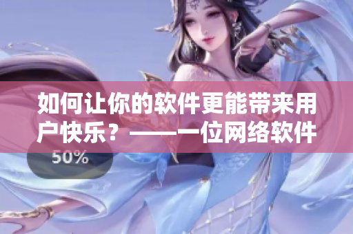 如何讓你的軟件更能帶來用戶快樂？——一位網(wǎng)絡(luò)軟件編輯的探索之路