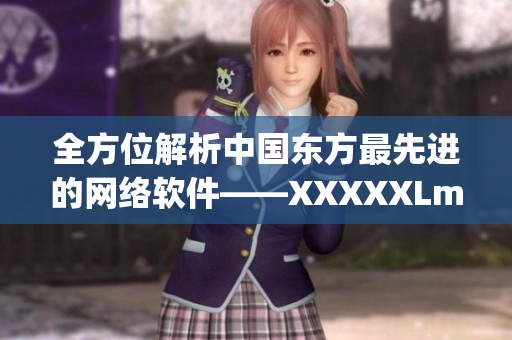 全方位解析中國(guó)東方最先進(jìn)的網(wǎng)絡(luò)軟件——XXXXXLmedjyf