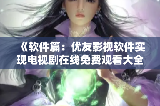 《軟件篇：優(yōu)友影視軟件實現(xiàn)電視劇在線免費觀看大全》