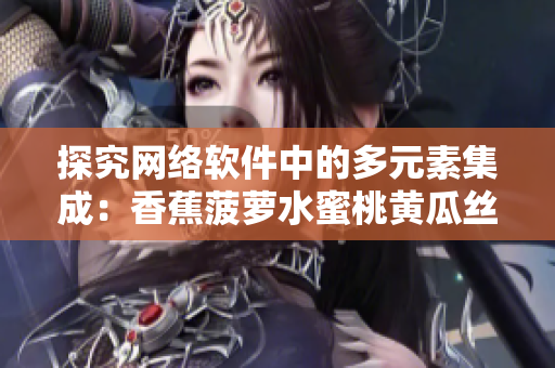 探究網(wǎng)絡(luò)軟件中的多元素集成：香蕉菠蘿水蜜桃黃瓜絲瓜秋葵式設(shè)計(jì)思路
