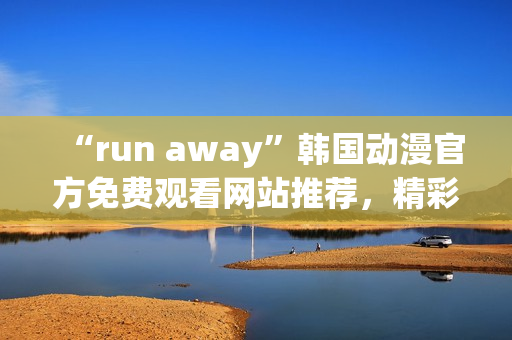 “run away”韓國動漫官方免費觀看網(wǎng)站推薦，精彩劇情不容錯過！