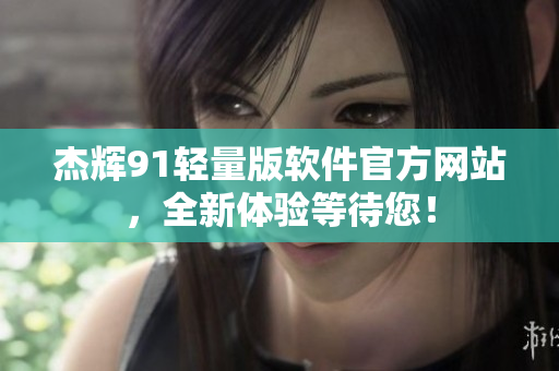 杰輝91輕量版軟件官方網(wǎng)站，全新體驗等待您！
