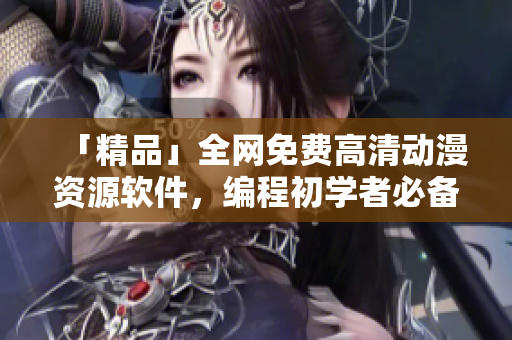「精品」全網(wǎng)免費(fèi)高清動(dòng)漫資源軟件，編程初學(xué)者必備！