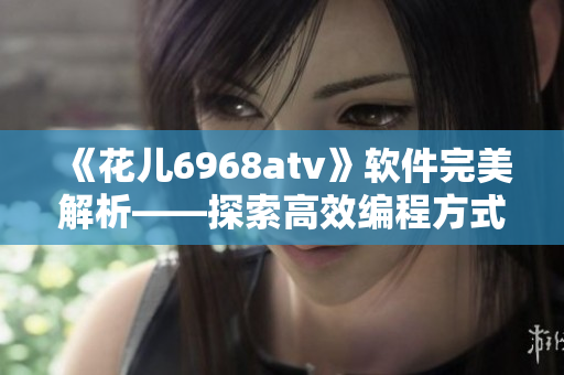 《花兒6968atv》軟件完美解析——探索高效編程方式