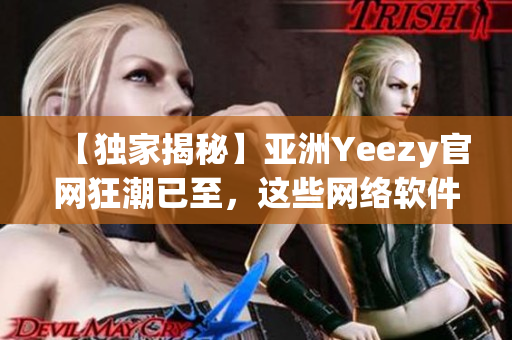 【獨(dú)家揭秘】亞洲Yeezy官網(wǎng)狂潮已至，這些網(wǎng)絡(luò)軟件幫你輕松搶購！