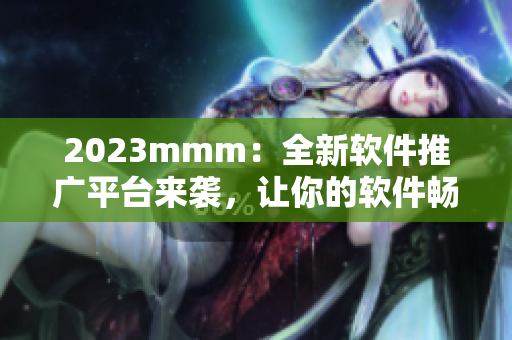 2023mmm：全新軟件推廣平臺(tái)來(lái)襲，讓你的軟件暢銷(xiāo)無(wú)憂(yōu)！