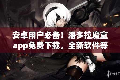 安卓用戶必備！潘多拉魔盒app免費下載，全新軟件等你來體驗！