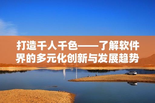 打造千人千色——了解軟件界的多元化創(chuàng)新與發(fā)展趨勢