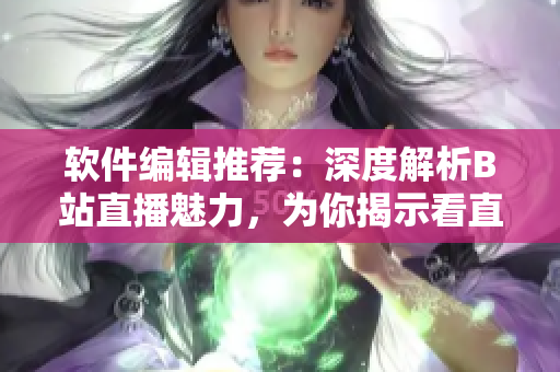 軟件編輯推薦：深度解析B站直播魅力，為你揭示看直播的十大理由