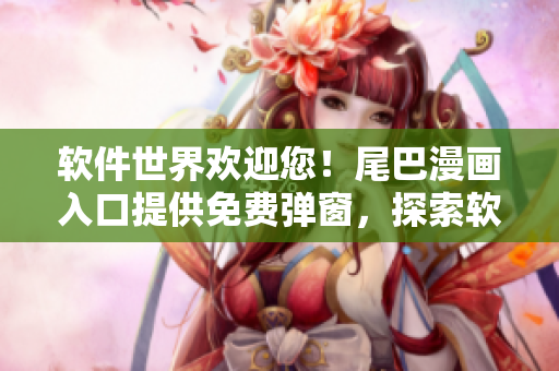 軟件世界歡迎您！尾巴漫畫入口提供免費(fèi)彈窗，探索軟件之美，解鎖無限可能！