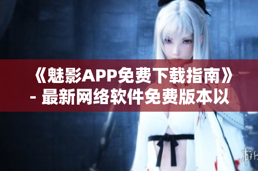 《魅影APP免費(fèi)下載指南》- 最新網(wǎng)絡(luò)軟件免費(fèi)版本以及使用教程
