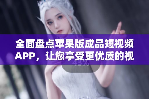 全面盤點(diǎn)蘋果版成品短視頻APP，讓您享受更優(yōu)質(zhì)的視頻創(chuàng)意體驗！