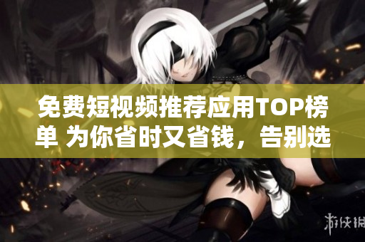 免費(fèi)短視頻推薦應(yīng)用TOP榜單 為你省時(shí)又省錢，告別選擇困難!