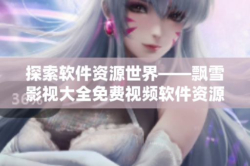 探索軟件資源世界——飄雪影視大全免費(fèi)視頻軟件資源大揭秘！
