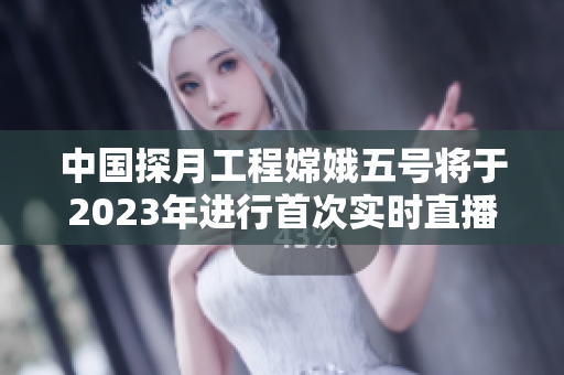中國探月工程嫦娥五號將于2023年進行首次實時直播任務(wù)