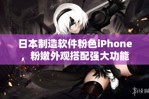 日本制造軟件粉色iPhone，粉嫩外觀搭配強(qiáng)大功能