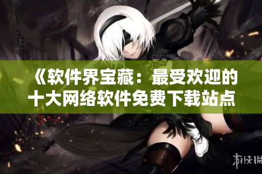 《軟件界寶藏：最受歡迎的十大網(wǎng)絡(luò)軟件免費下載站點》