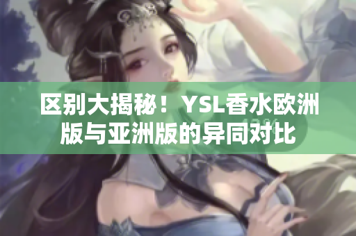 區(qū)別大揭秘！YSL香水歐洲版與亞洲版的異同對(duì)比
