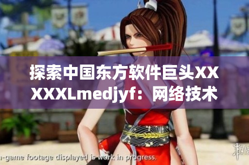 探索中國(guó)東方軟件巨頭XXXXXLmedjyf：網(wǎng)絡(luò)技術(shù)之王