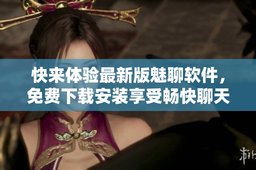快來體驗最新版魅聊軟件，免費下載安裝享受暢快聊天交流