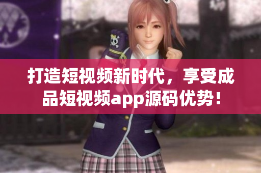 打造短視頻新時代，享受成品短視頻app源碼優(yōu)勢！