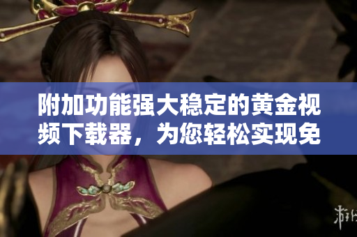 附加功能強(qiáng)大穩(wěn)定的黃金視頻下載器，為您輕松實(shí)現(xiàn)免費(fèi)高清視頻下載！