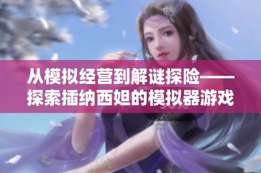 從模擬經(jīng)營到解謎探險——探索插納西妲的模擬器游戲系列
