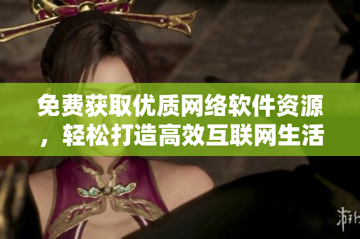 免費(fèi)獲取優(yōu)質(zhì)網(wǎng)絡(luò)軟件資源，輕松打造高效互聯(lián)網(wǎng)生活