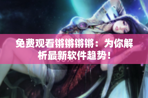免費觀看鏘鏘鏘鏘：為你解析最新軟件趨勢！