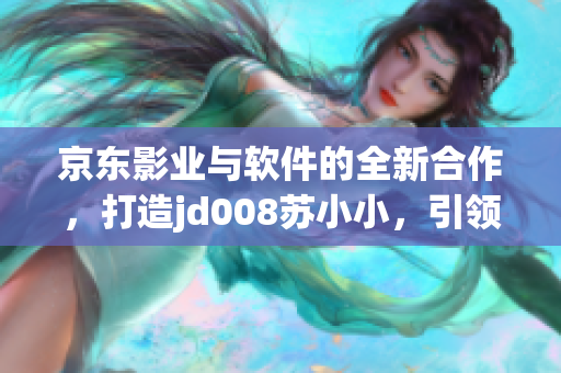 京東影業(yè)與軟件的全新合作，打造jd008蘇小小，引領(lǐng)科技軟件創(chuàng)新領(lǐng)域