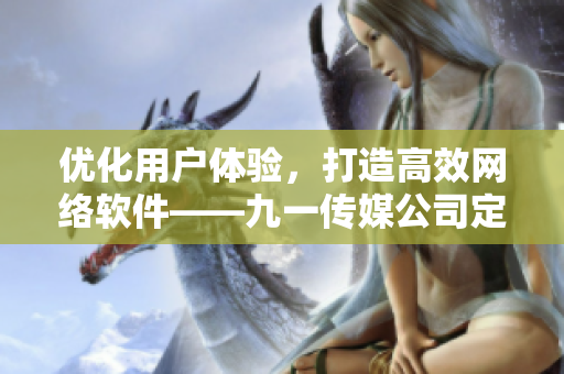 優(yōu)化用戶體驗，打造高效網(wǎng)絡(luò)軟件——九一傳媒公司定制網(wǎng)站案例分享