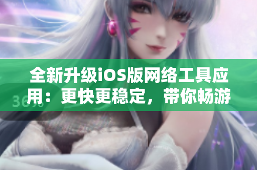 全新升級iOS版網(wǎng)絡(luò)工具應(yīng)用：更快更穩(wěn)定，帶你暢游網(wǎng)絡(luò)世界