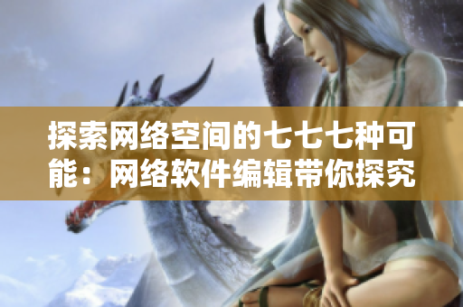 探索網(wǎng)絡(luò)空間的七七七種可能：網(wǎng)絡(luò)軟件編輯帶你探究未來發(fā)展
