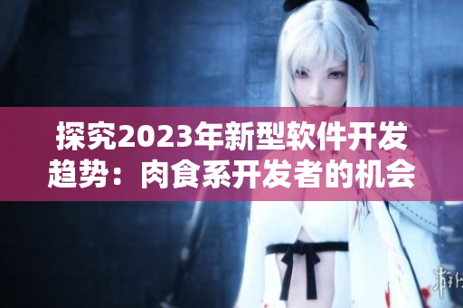 探究2023年新型軟件開(kāi)發(fā)趨勢(shì)：肉食系開(kāi)發(fā)者的機(jī)會(huì)在哪？
