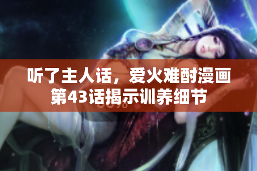 聽了主人話，愛火難酎漫畫第43話揭示訓(xùn)養(yǎng)細節(jié)