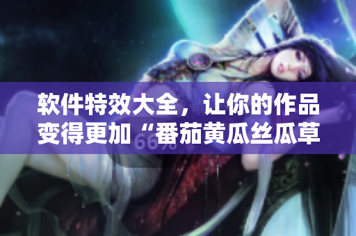 軟件特效大全，讓你的作品變得更加“番茄黃瓜絲瓜草莓秋葵”