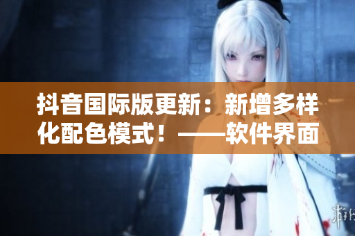 抖音國際版更新：新增多樣化配色模式！——軟件界面更亮麗多彩！