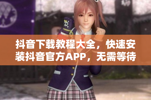 抖音下載教程大全，快速安裝抖音官方APP，無需等待，一鍵即可完成！