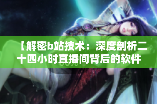 【解密b站技術(shù)：深度剖析二十四小時直播間背后的軟件開發(fā)與運維】