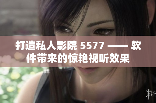 打造私人影院 5577 —— 軟件帶來(lái)的驚艷視聽(tīng)效果