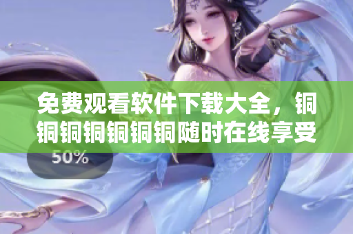 免費(fèi)觀看軟件下載大全，銅銅銅銅銅銅銅隨時(shí)在線(xiàn)享受。