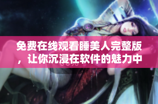 免費在線觀看睡美人完整版，讓你沉浸在軟件的魅力中