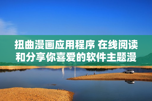 扭曲漫畫應(yīng)用程序 在線閱讀和分享你喜愛的軟件主題漫畫